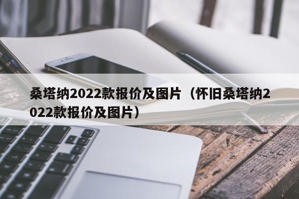 桑塔纳2022款报价及图片（怀旧桑塔纳2022款报价及图片）