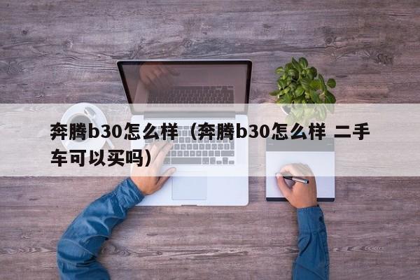 奔腾b30怎么样（奔腾b30怎么样 二手车可以买吗）