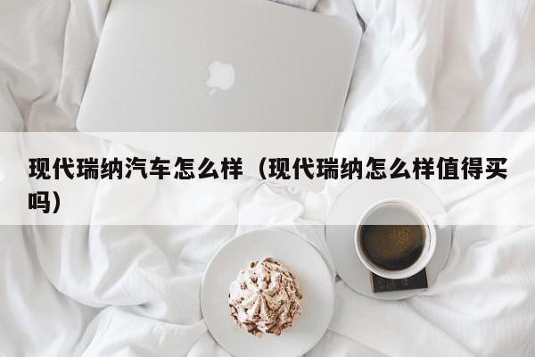 现代瑞纳汽车怎么样（现代瑞纳怎么样值得买吗）