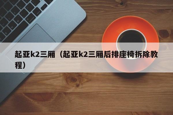 起亚k2三厢（起亚k2三厢后排座椅拆除教程）