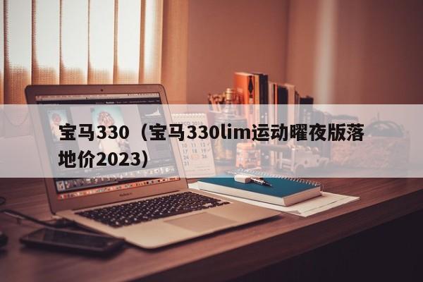 宝马330（宝马330lim运动曜夜版落地价2023）