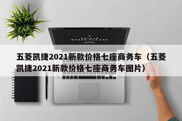 五菱凯捷2021新款价格七座商务车（五菱凯捷2021新款价格七座商务车图片）