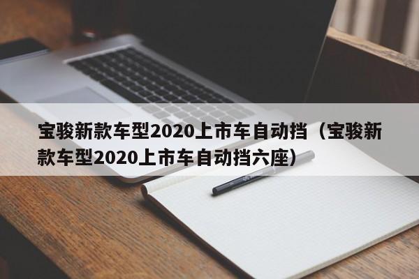 宝骏新款车型2020上市车自动挡（宝骏新款车型2020上市车自动挡六座）