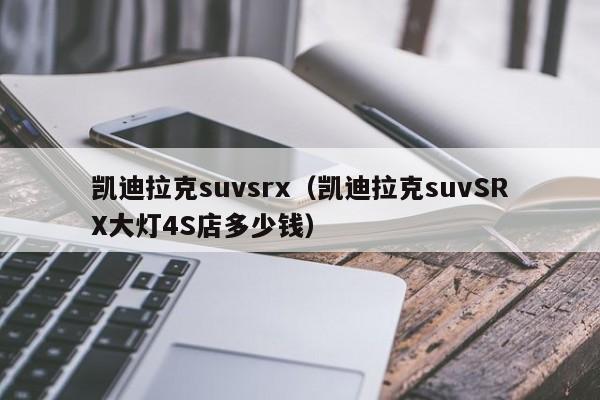 凯迪拉克suvsrx（凯迪拉克suvSRX大灯4S店多少钱）