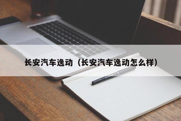 长安汽车逸动（长安汽车逸动怎么样）