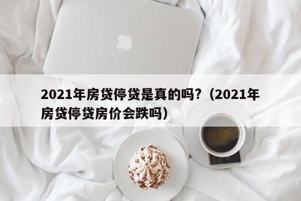 2021年房贷停贷是真的吗?（2021年房贷停贷房价会跌吗）