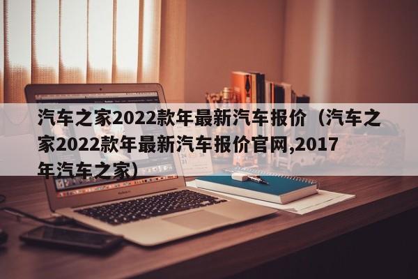 汽车之家2022款年最新汽车报价（汽车之家2022款年最新汽车报价官网,2017年汽车之家）