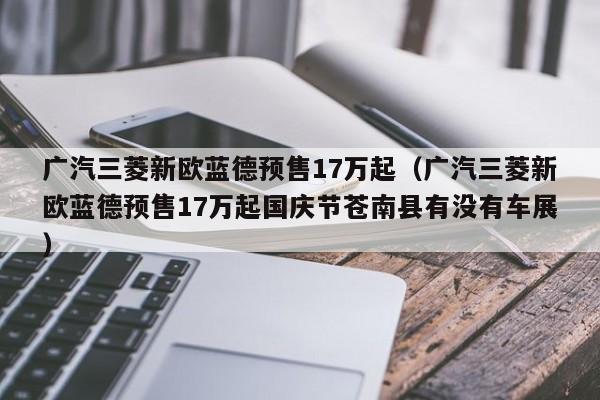 广汽三菱新欧蓝德预售17万起（广汽三菱新欧蓝德预售17万起国庆节苍南县有没有车展）