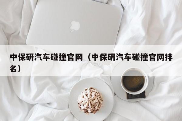 中保研汽车碰撞官网（中保研汽车碰撞官网排名）