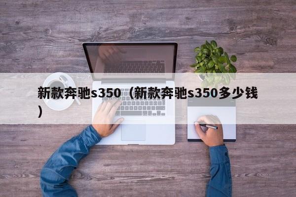 新款奔驰s350（新款奔驰s350多少钱）