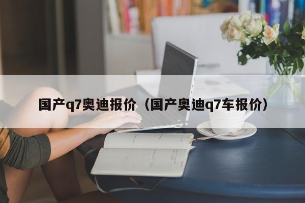 国产q7奥迪报价（国产奥迪q7车报价）