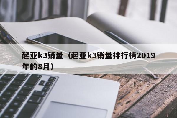 起亚k3销量（起亚k3销量排行榜2019年的8月）