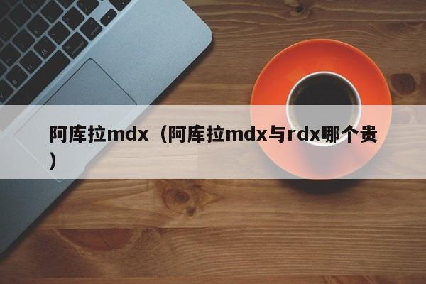 阿库拉mdx（阿库拉mdx与rdx哪个贵）