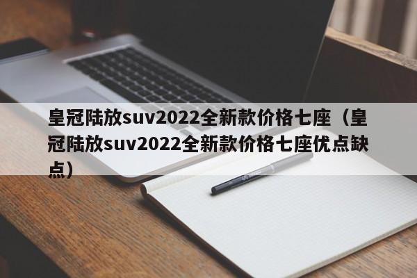 皇冠陆放suv2022全新款价格七座（皇冠陆放suv2022全新款价格七座优点缺点）