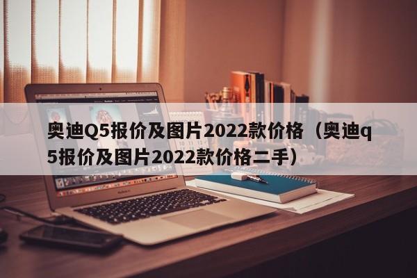 奥迪Q5报价及图片2022款价格（奥迪q5报价及图片2022款价格二手）