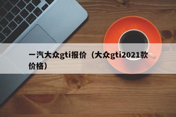 一汽大众gti报价（大众gti2021款价格）