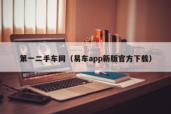 第一二手车网（易车app新版官方下载）