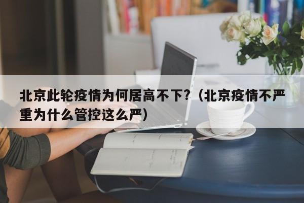 北京此轮疫情为何居高不下?（北京疫情不严重为什么管控这么严）