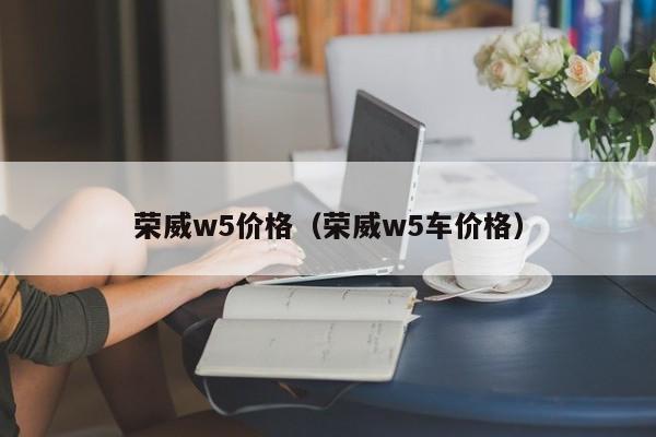 荣威w5价格（荣威w5车价格）