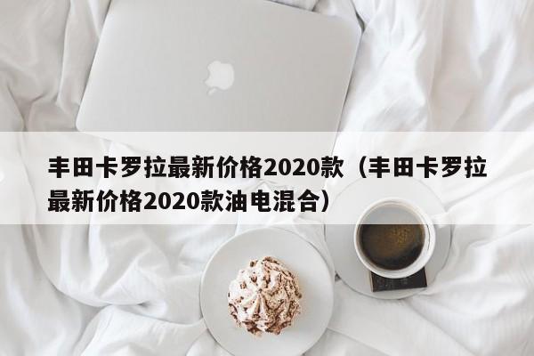 丰田卡罗拉最新价格2020款（丰田卡罗拉最新价格2020款油电混合）