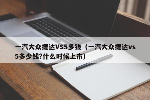 一汽大众捷达VS5多钱（一汽大众捷达vs5多少钱?什么时候上市）