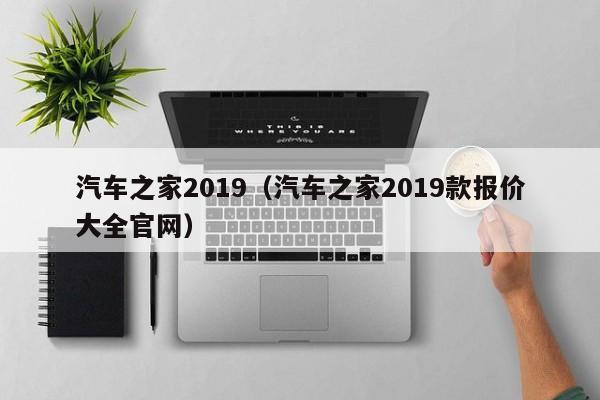 汽车之家2019（汽车之家2019款报价大全官网）