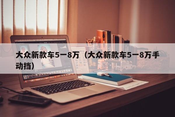 大众新款车5一8万（大众新款车5一8万手动挡）