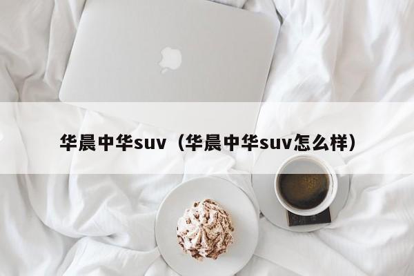 华晨中华suv（华晨中华suv怎么样）