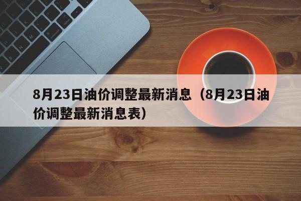 8月23日油价调整最新消息（8月23日油价调整最新消息表）