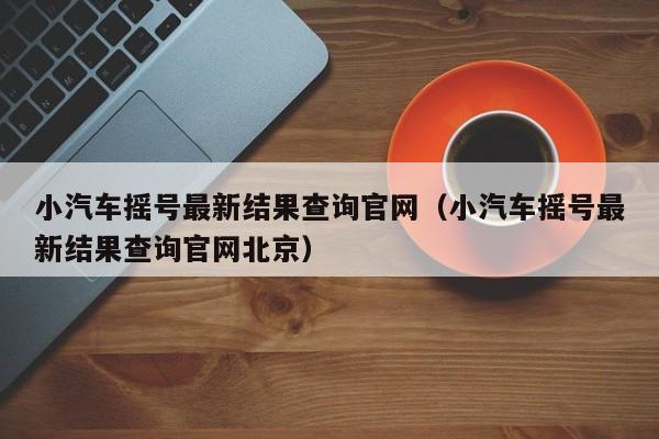 小汽车摇号最新结果查询官网（小汽车摇号最新结果查询官网北京）