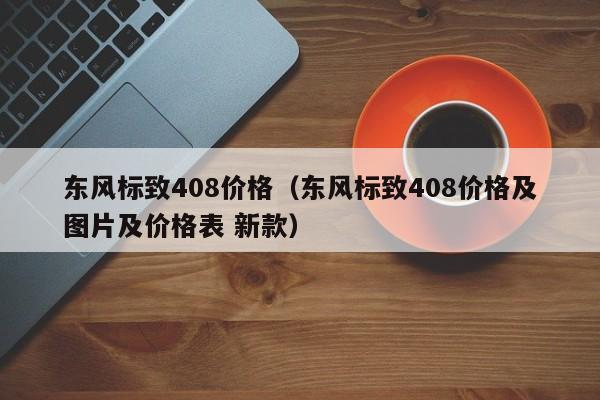 东风标致408价格（东风标致408价格及图片及价格表 新款）