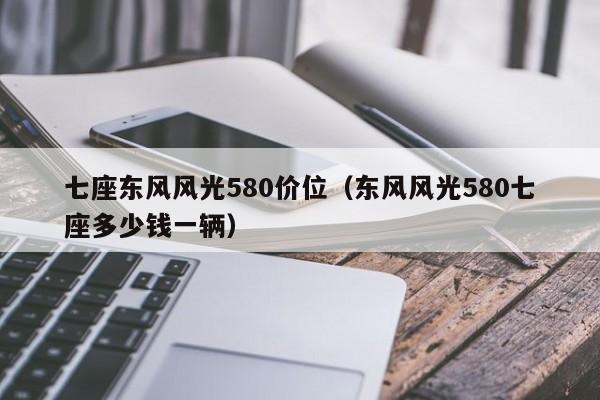 七座东风风光580价位（东风风光580七座多少钱一辆）