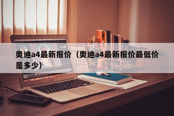 奥迪a4最新报价（奥迪a4最新报价最低价是多少）