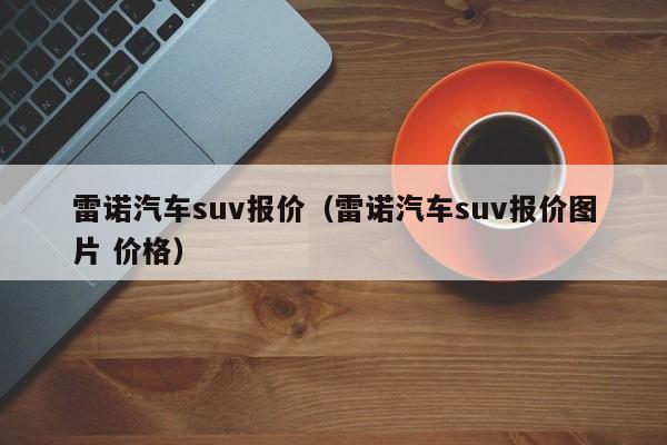 雷诺汽车suv报价（雷诺汽车suv报价图片 价格）