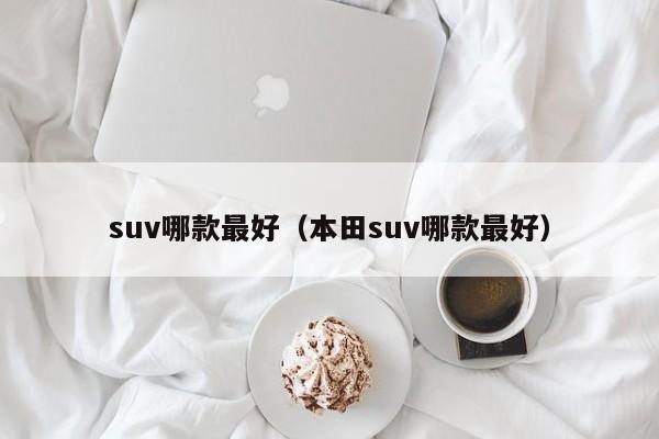 suv哪款最好（本田suv哪款最好）