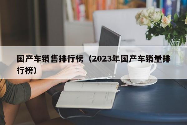 国产车销售排行榜（2023年国产车销量排行榜）