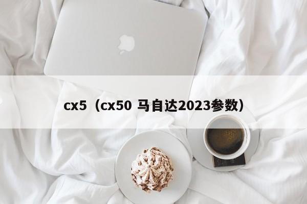 cx5（cx50 马自达2023参数）