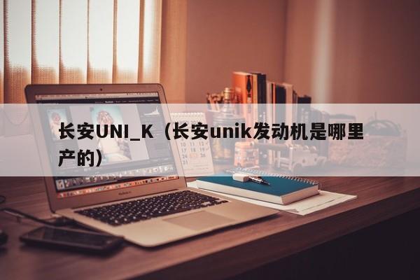 长安UNI_K（长安unik发动机是哪里产的）