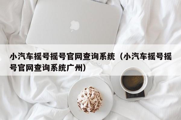 小汽车摇号摇号官网查询系统（小汽车摇号摇号官网查询系统广州）