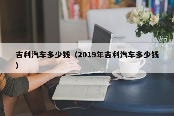 吉利汽车多少钱（2019年吉利汽车多少钱）