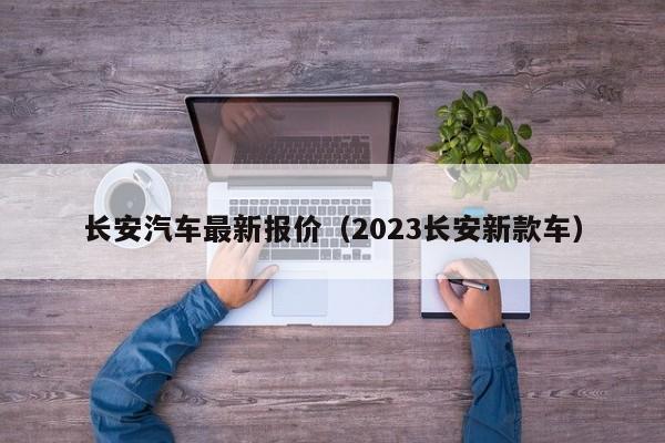 长安汽车最新报价（2023长安新款车）