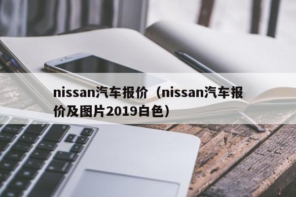 nissan汽车报价（nissan汽车报价及图片2019白色）