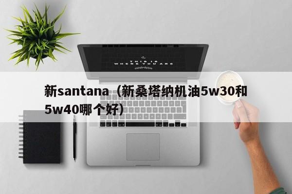 新santana（新桑塔纳机油5w30和5w40哪个好）