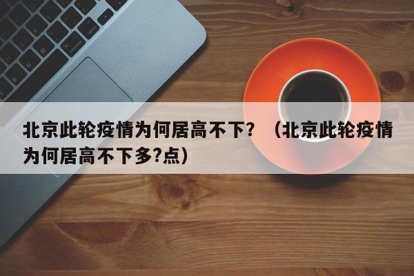 北京此轮疫情为何居高不下？（北京此轮疫情为何居高不下多?点）