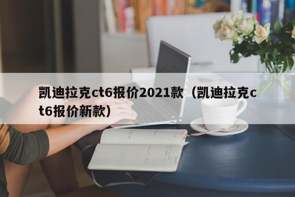 凯迪拉克ct6报价2021款（凯迪拉克ct6报价新款）