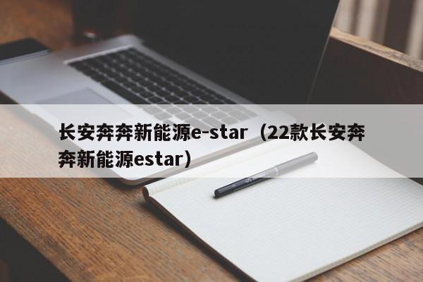 长安奔奔新能源e-star（22款长安奔奔新能源estar）