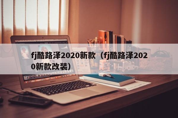 fj酷路泽2020新款（fj酷路泽2020新款改装）