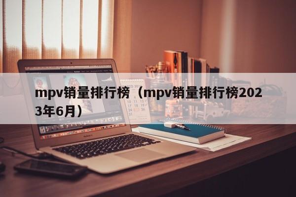 mpv销量排行榜（mpv销量排行榜2023年6月）