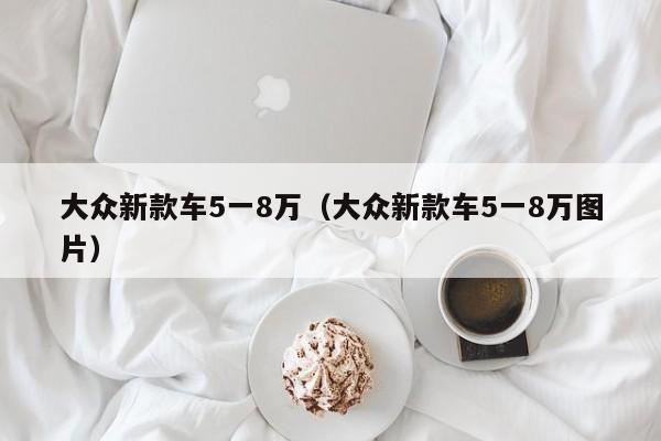 大众新款车5一8万（大众新款车5一8万图片）