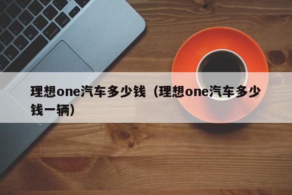 理想one汽车多少钱（理想one汽车多少钱一辆）